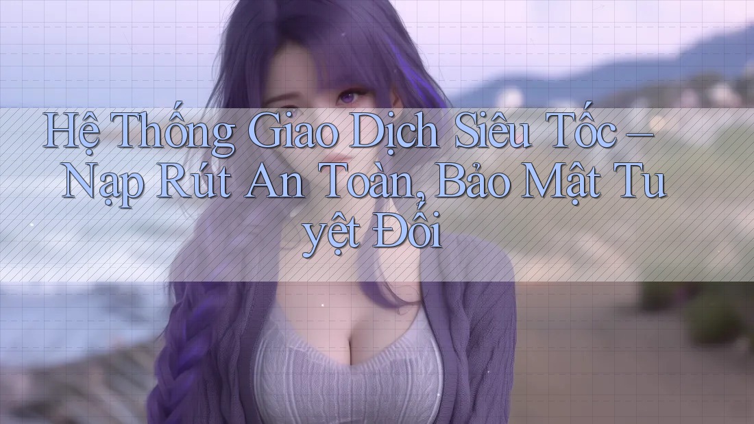 Hệ Thống Giao Dịch Siêu Tốc – Nạp Rút An Toàn, Bảo Mật Tuyệt Đối