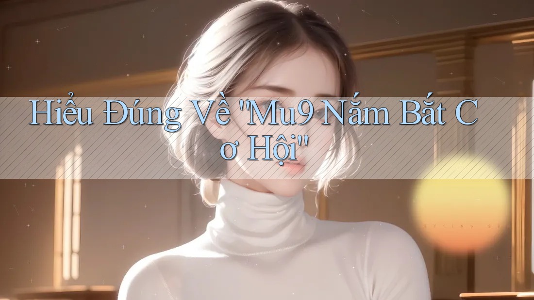 Hiểu Đúng Về “Mu9 Nắm Bắt Cơ Hội” Hiểu Đúng Về “Mu9 Nắm Bắt Cơ Hội”