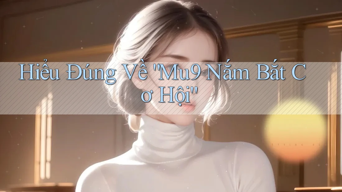 Hiểu Đúng Về “Mu9 Nắm Bắt Cơ Hội”