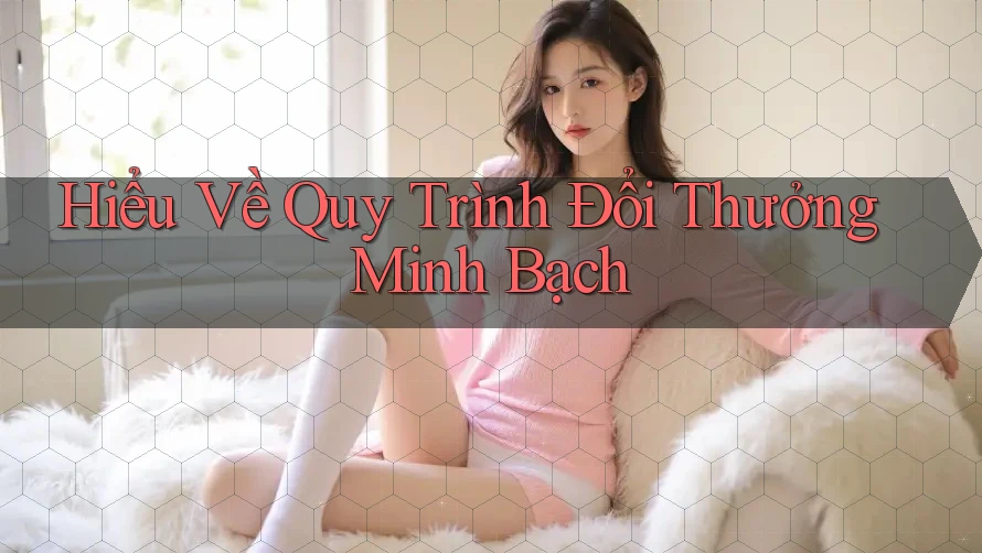 Hiểu Về Quy Trình Đổi Thưởng Minh Bạch Hiểu Về Quy Trình Đổi Thưởng Minh Bạch