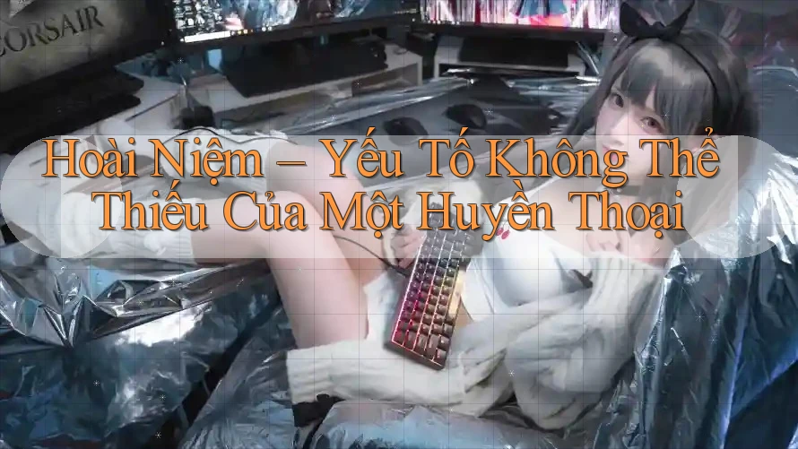 Hoài Niệm – Yếu Tố Không Thể Thiếu Của Một Huyền Thoại Hoài Niệm – Yếu Tố Không Thể Thiếu Của Một Huyền Thoại