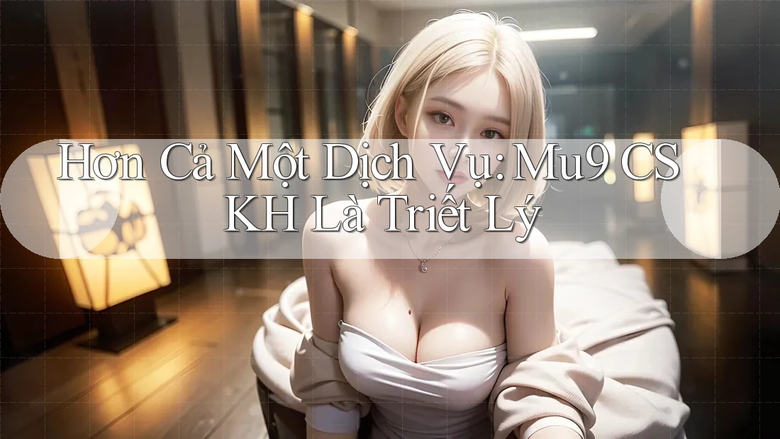 Hơn Cả Một Dịch Vụ: Mu9 CSKH Là Triết Lý