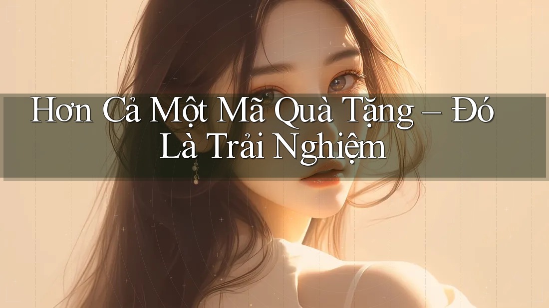 Hơn Cả Một Mã Quà Tặng – Đó Là Trải Nghiệm