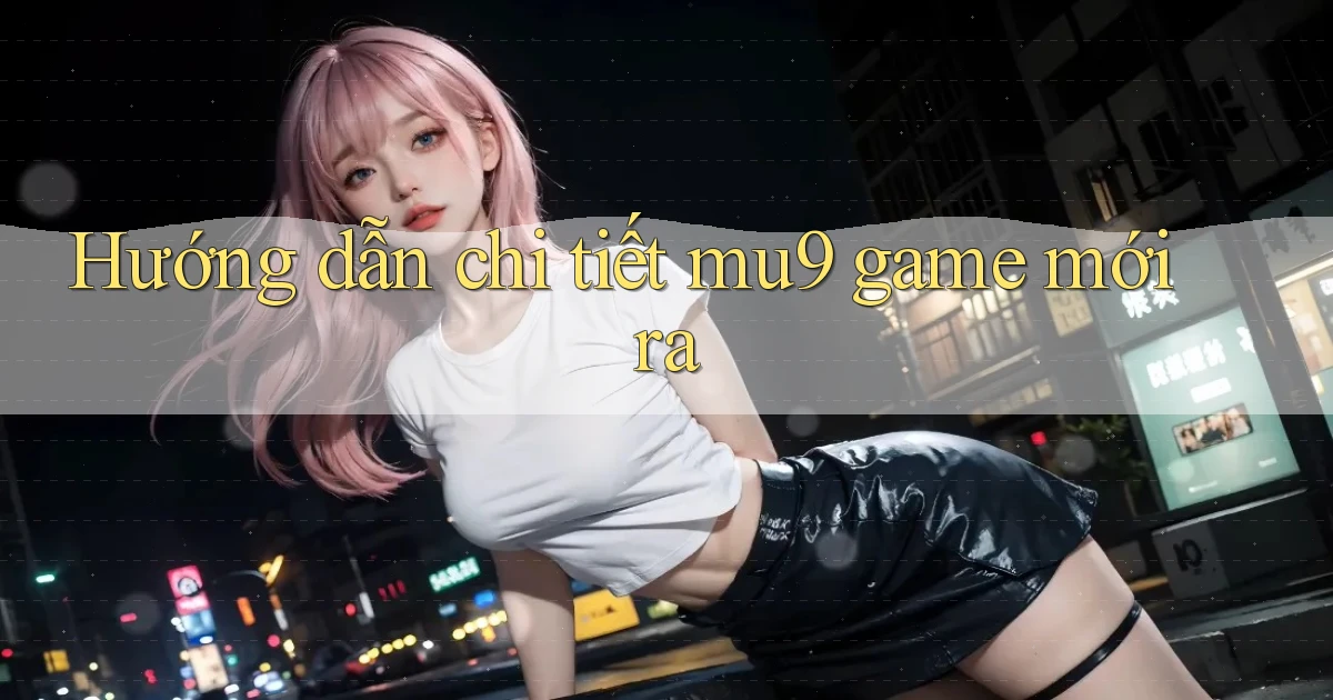 Hướng dẫn chi tiết mu9 game mới ra