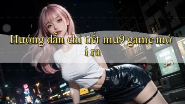 Hướng dẫn chi tiết mu9 game mới ra
