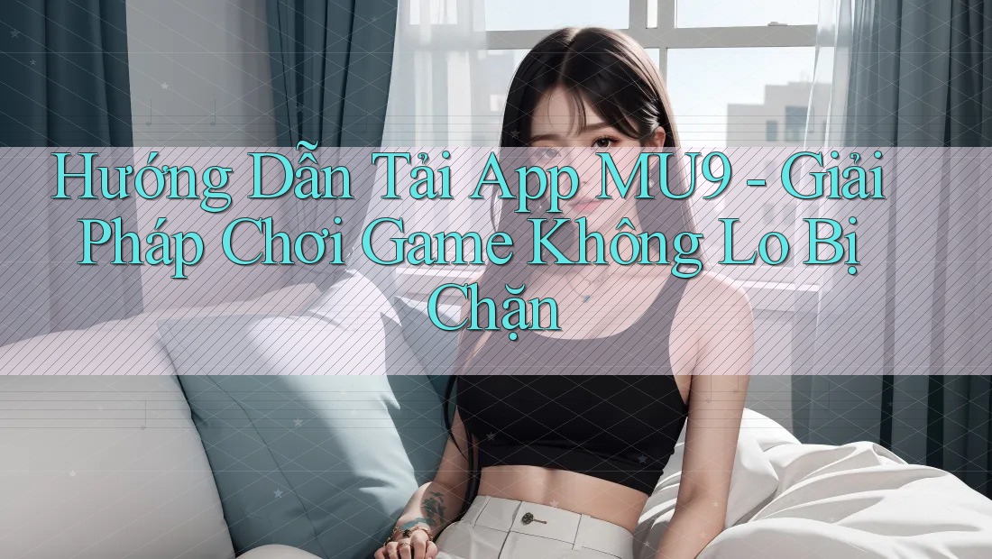 Hướng Dẫn Tải App MU9 - Giải Pháp Chơi Game Không Lo Bị Chặn Hướng Dẫn Tải App MU9 - Giải Pháp Chơi Game Không Lo Bị Chặn