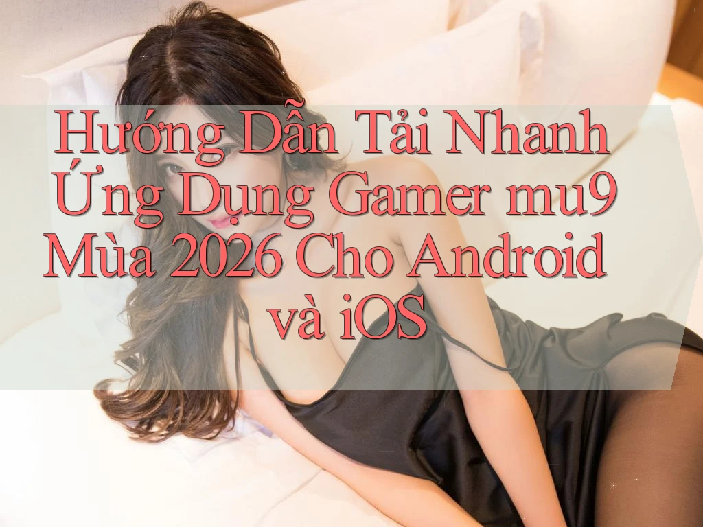 Hướng Dẫn Tải Nhanh Ứng Dụng Gamer mu9 Mùa 2026 Cho Android và iOS Hướng Dẫn Tải Nhanh Ứng Dụng Gamer mu9 Mùa 2026 Cho Android và iOS