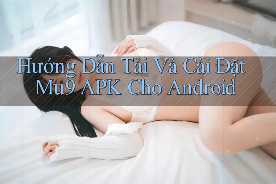 Hướng Dẫn Tải Và Cài Đặt Mu9 APK Cho Android