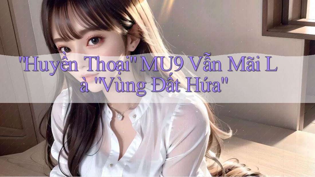 “Huyền Thoại” MU9 Vẫn Mãi Là “Vùng Đất Hứa” “Huyền Thoại” MU9 Vẫn Mãi Là “Vùng Đất Hứa”