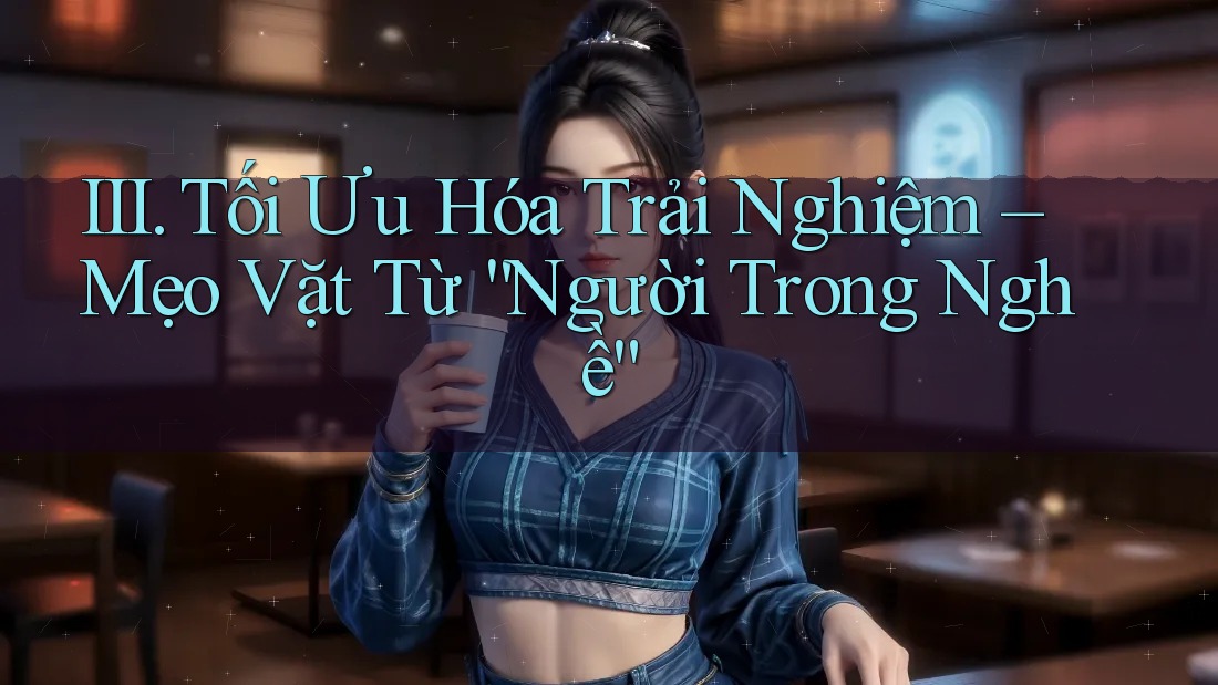 III. Tối Ưu Hóa Trải Nghiệm – Mẹo Vặt Từ “Người Trong Nghề” III. Tối Ưu Hóa Trải Nghiệm – Mẹo Vặt Từ “Người Trong Nghề”