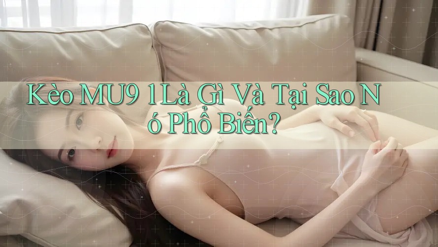 Kèo MU9 1 Là Gì Và Tại Sao Nó Phổ Biến?