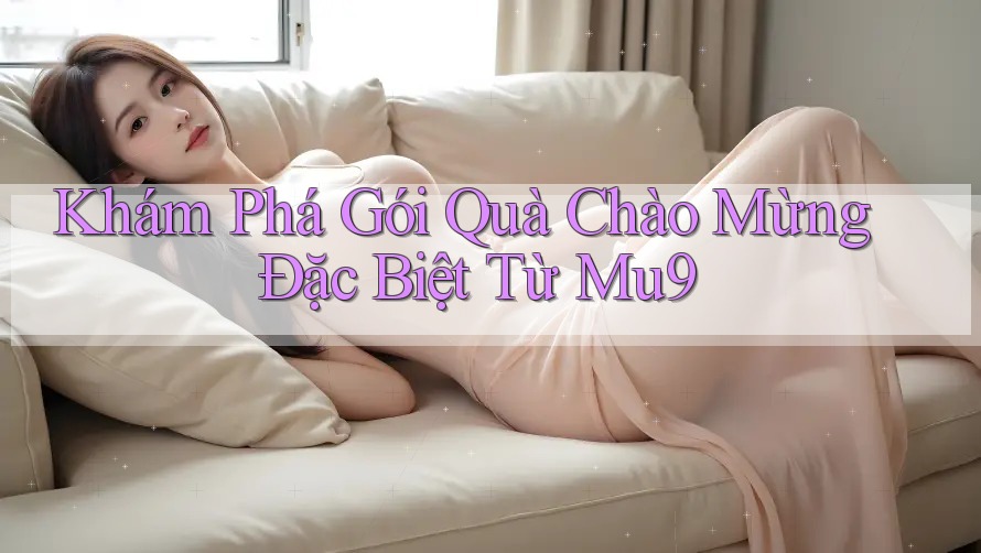 Khám Phá Gói Quà Chào Mừng Đặc Biệt Từ Mu9 Khám Phá Gói Quà Chào Mừng Đặc Biệt Từ Mu9