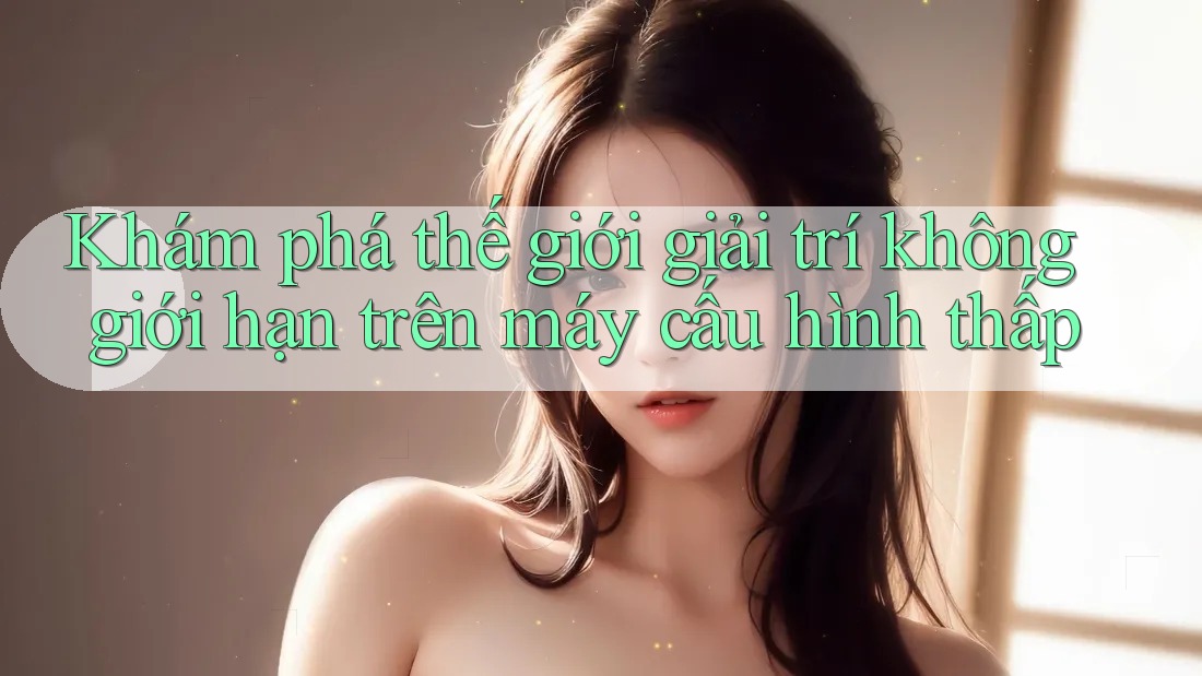 Khám phá thế giới giải trí không giới hạn trên máy cấu hình thấp