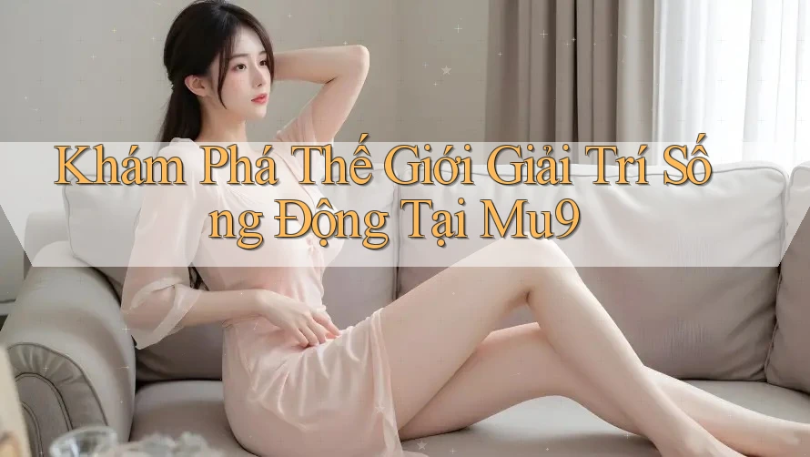 Khám Phá Thế Giới Giải Trí Sống Động Tại Mu9