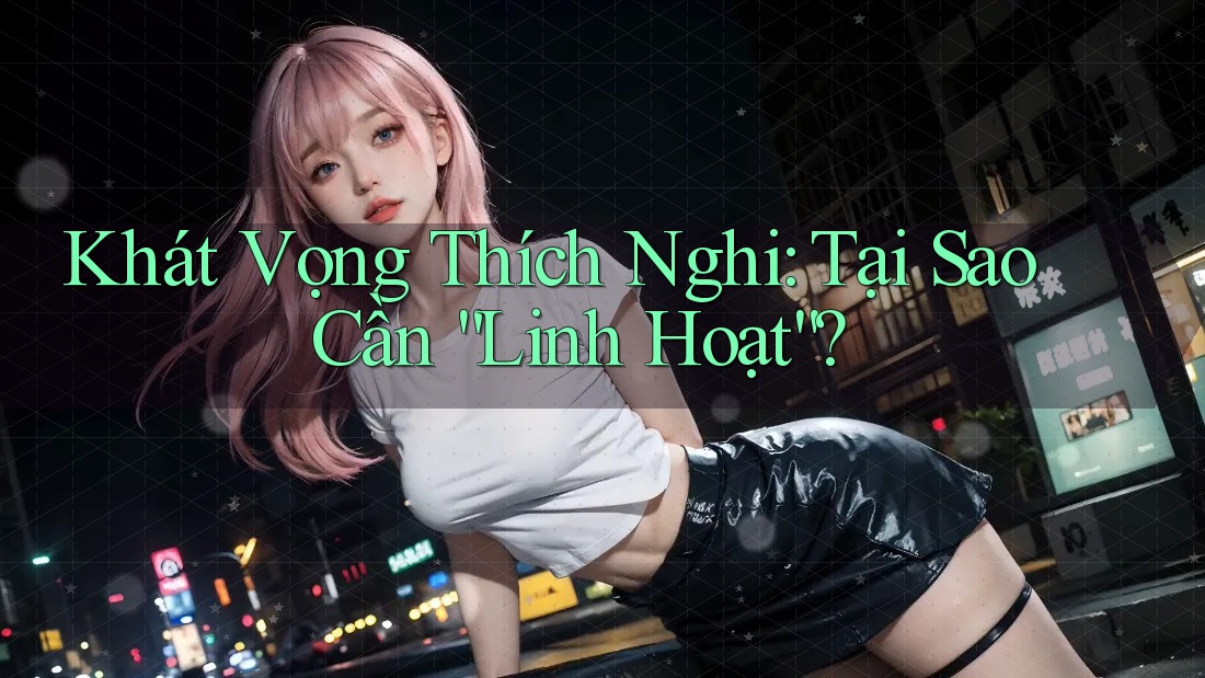 Khát Vọng Thích Nghi: Tại Sao Cần “Linh Hoạt”?