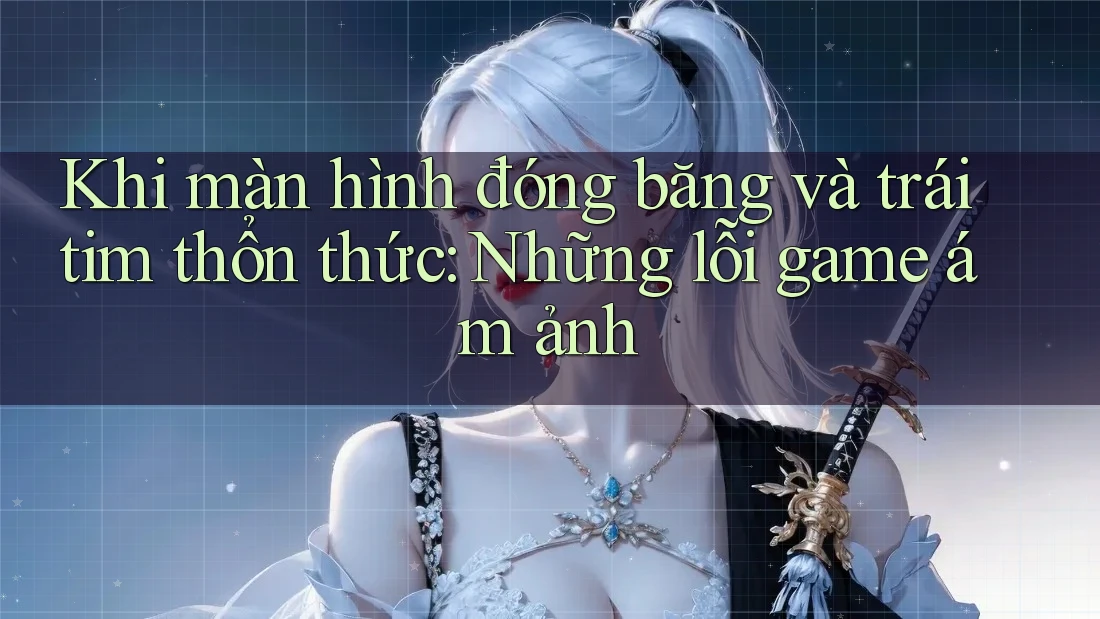Khi màn hình đóng băng và trái tim thổn thức: Những lỗi game ám ảnh