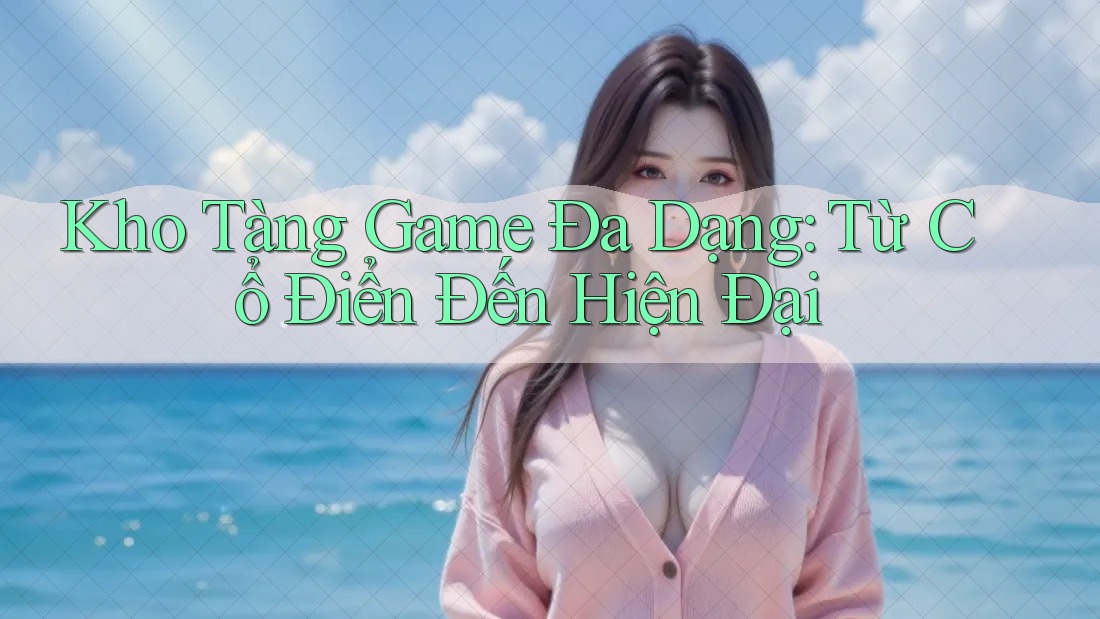 Kho Tàng Game Đa Dạng: Từ Cổ Điển Đến Hiện Đại