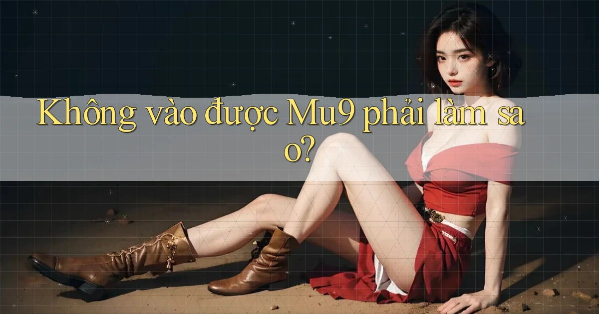 không vào được mu9 phải làm sao