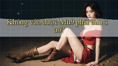 không vào được mu9 phải làm sao