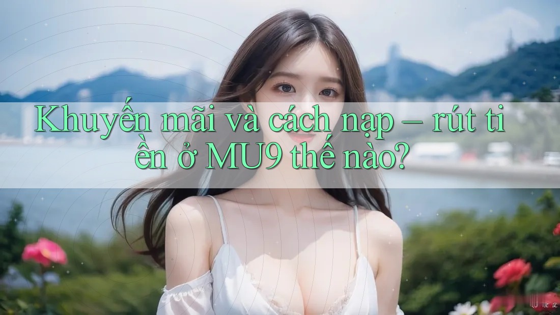 Khuyến mãi và cách nạp – rút tiền ở MU9 thế nào? Khuyến mãi và cách nạp – rút tiền ở MU9 thế nào?