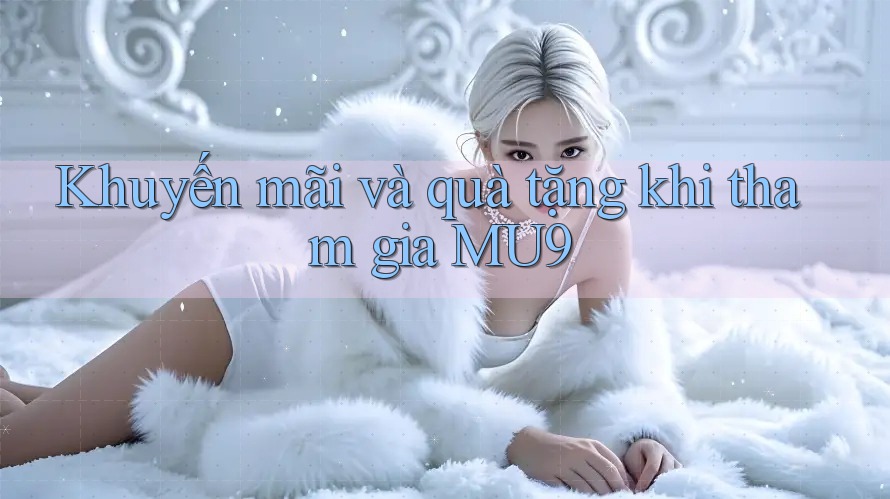 Khuyến mãi và quà tặng khi tham gia MU9 Khuyến mãi và quà tặng khi tham gia MU9