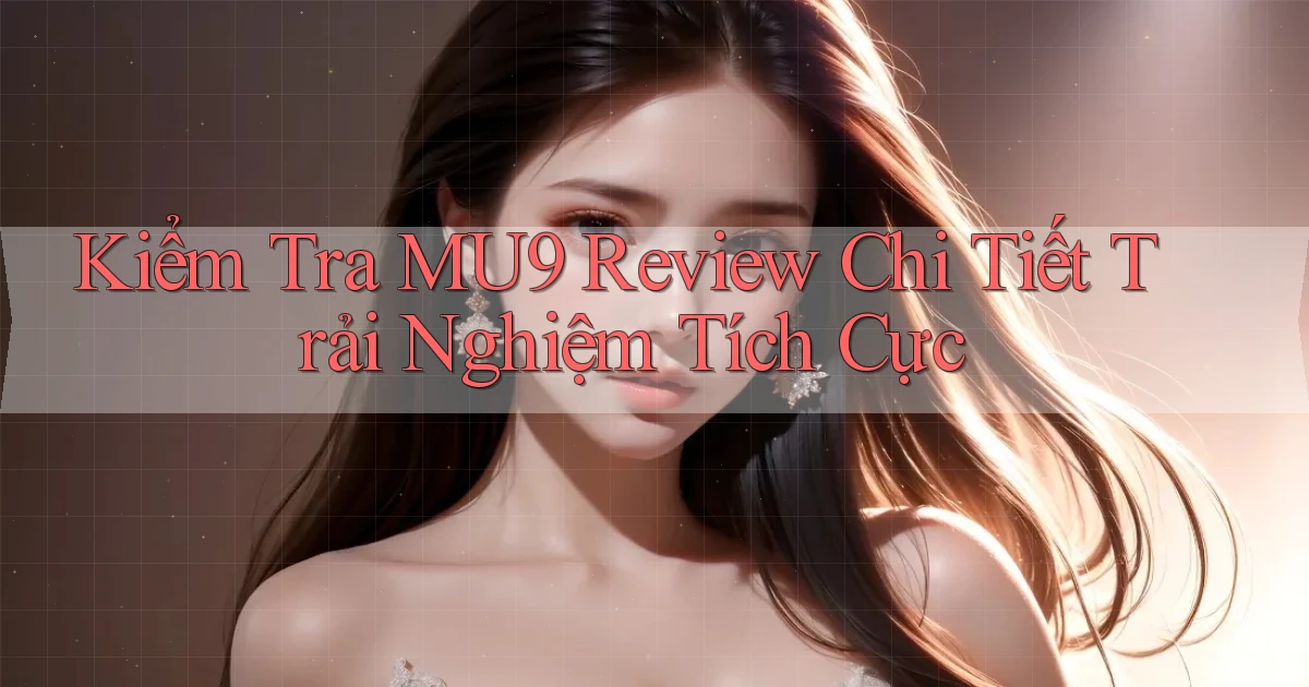 kiểm tra mu9 review chi tiết trải nghiệm tích cực