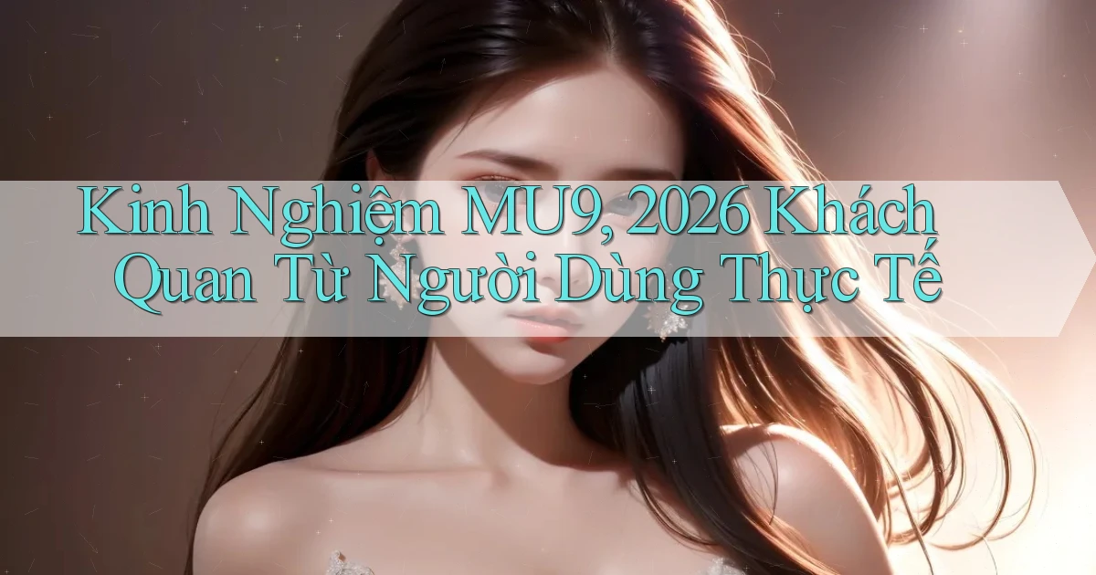 kinh nghiệm Mu9, 2026   khách quan từ người dùng thực tế