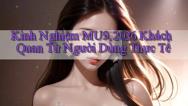 kinh nghiệm Mu9, 2026   khách quan từ người dùng thực tế