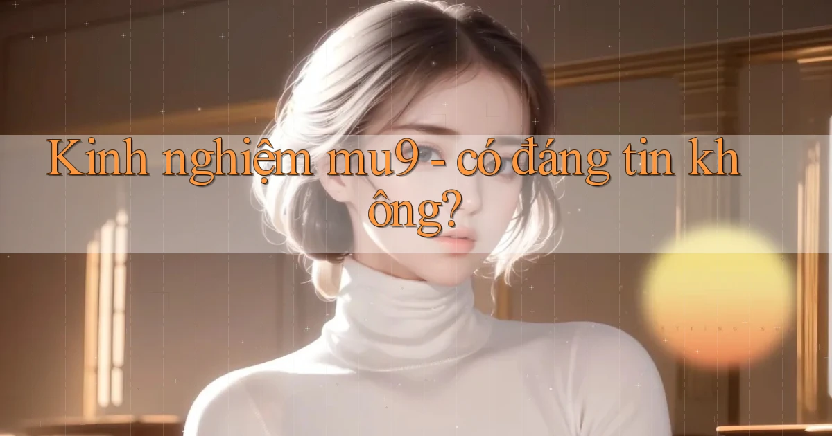 Kinh nghiệm mu9   có đáng tin không