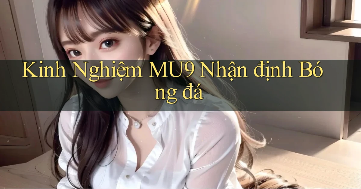 kinh nghiệm mu9 nhận định bóng đá