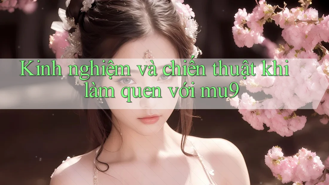 Kinh nghiệm và chiến thuật khi làm quen với mu9 Kinh nghiệm và chiến thuật khi làm quen với mu9