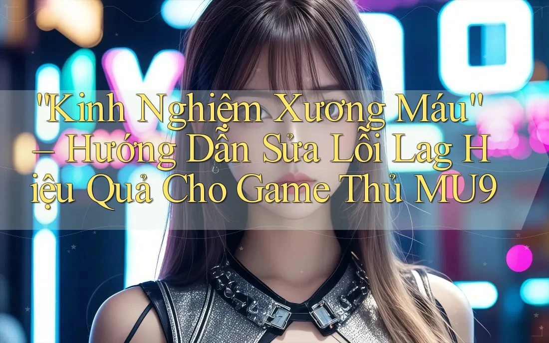 “Kinh Nghiệm Xương Máu” – Hướng Dẫn Sửa Lỗi Lag Hiệu Quả Cho Game Thủ MU9 “Kinh Nghiệm Xương Máu” – Hướng Dẫn Sửa Lỗi Lag Hiệu Quả Cho Game Thủ MU9