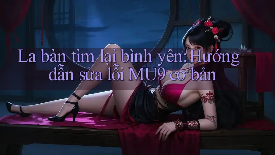 La bàn tìm lại bình yên: Hướng dẫn sửa lỗi MU9 cơ bản