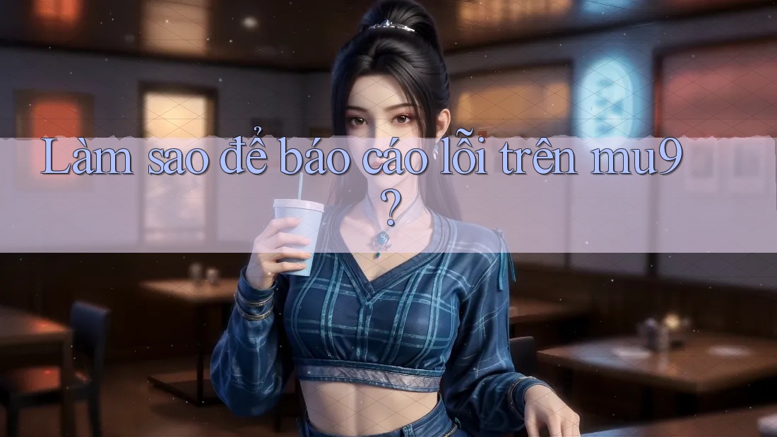 Làm sao để báo cáo lỗi trên mu9?