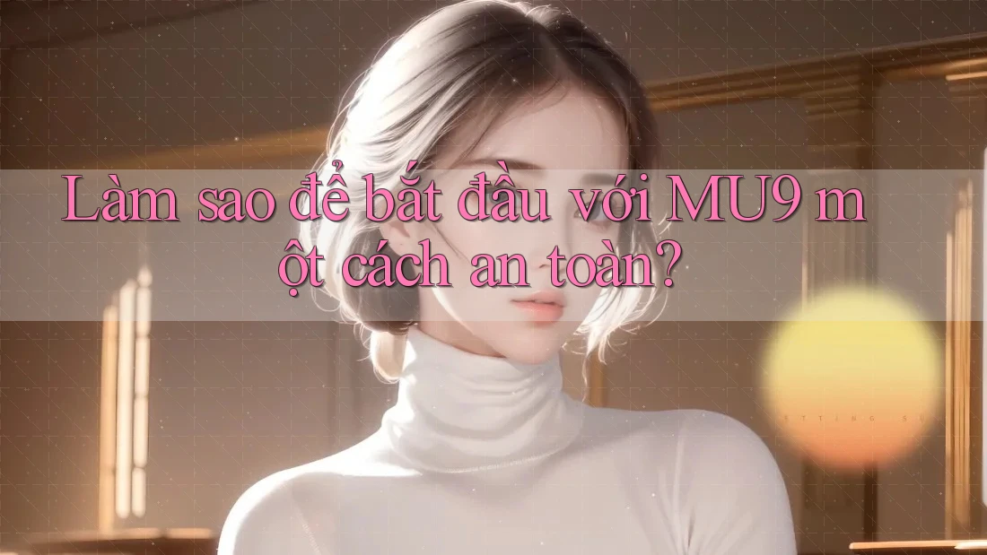 Làm sao để bắt đầu với MU9 một cách an toàn?