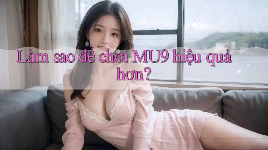 Làm sao để chơi MU9 hiệu quả hơn? Làm sao để chơi MU9 hiệu quả hơn?