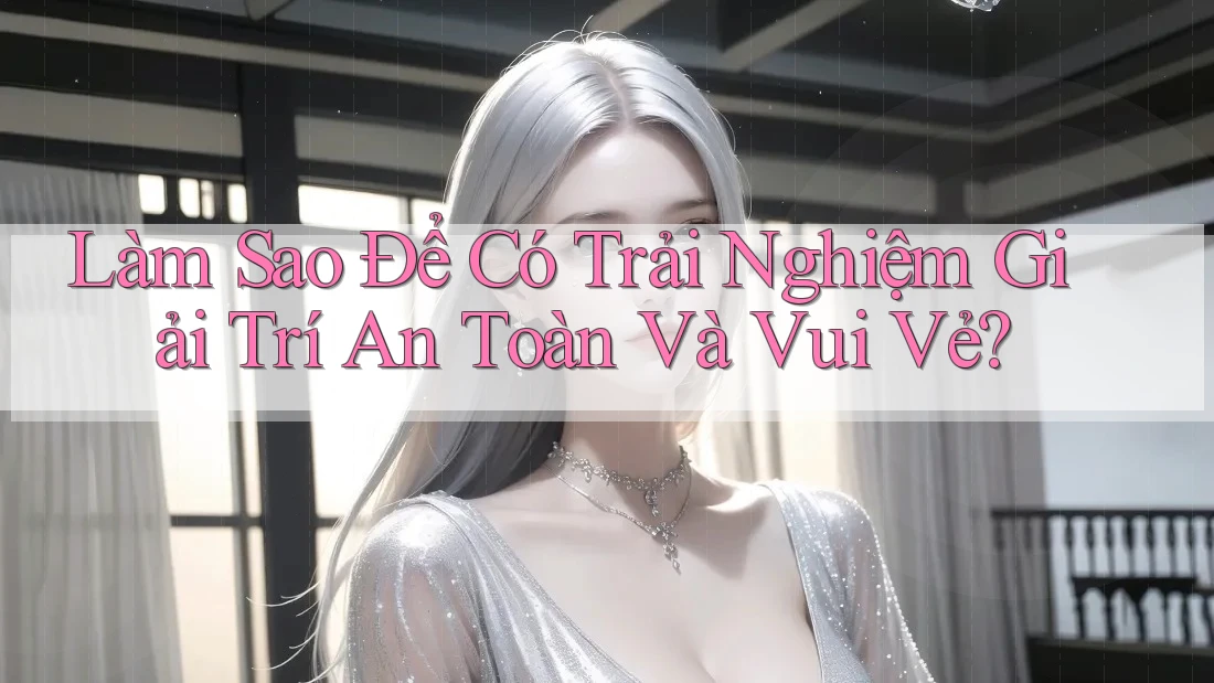 Làm sao để có trải nghiệm giải trí an toàn và vui vẻ?