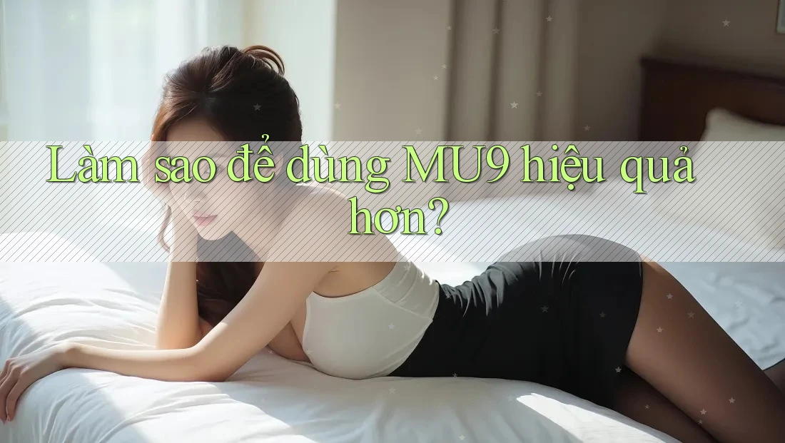 Làm sao để dùng MU9 hiệu quả hơn? Làm sao để dùng MU9 hiệu quả hơn?