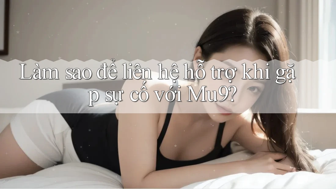 Làm sao để liên hệ hỗ trợ khi gặp sự cố với mu9?