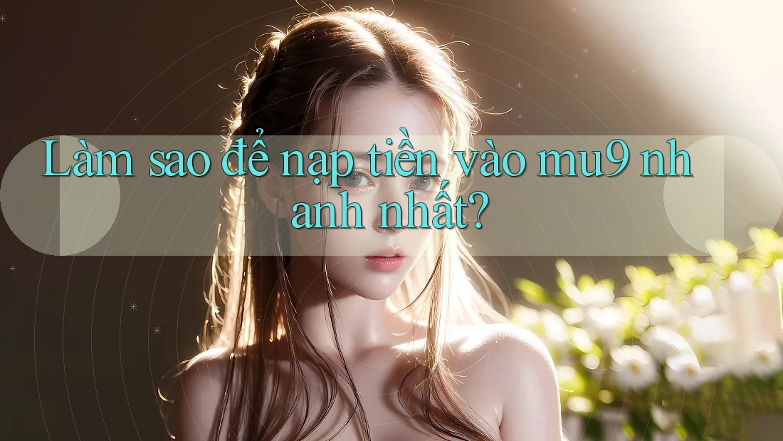 Làm sao để nạp tiền vào mu9 nhanh nhất?
