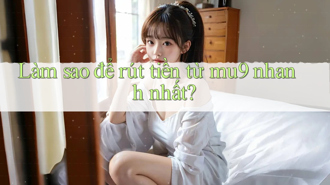 Làm sao để rút tiền từ mu9 nhanh nhất? Làm sao để rút tiền từ mu9 nhanh nhất?