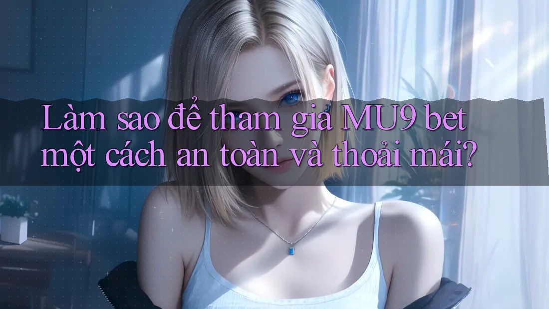 Làm sao để tham gia MU9 bet một cách an toàn và thoải mái? Làm sao để tham gia MU9 bet một cách an toàn và thoải mái?