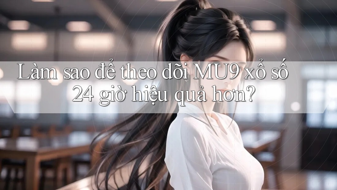 Làm sao để theo dõi MU9 xổ số 24 giờ hiệu quả hơn? Làm sao để theo dõi MU9 xổ số 24 giờ hiệu quả hơn?