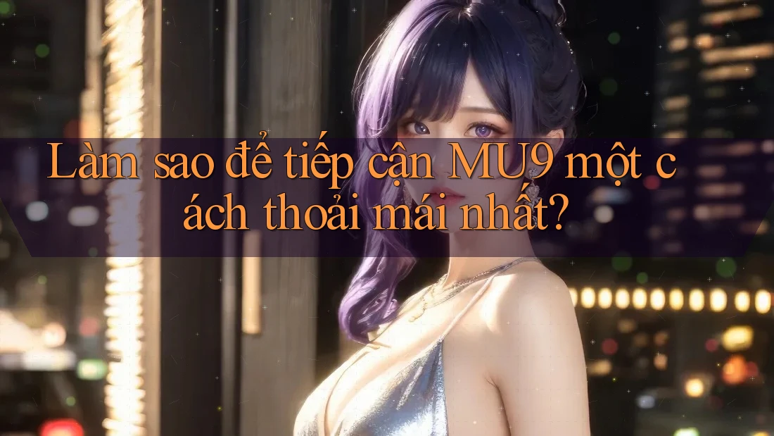 Làm sao để tiếp cận MU9 một cách thoải mái nhất?