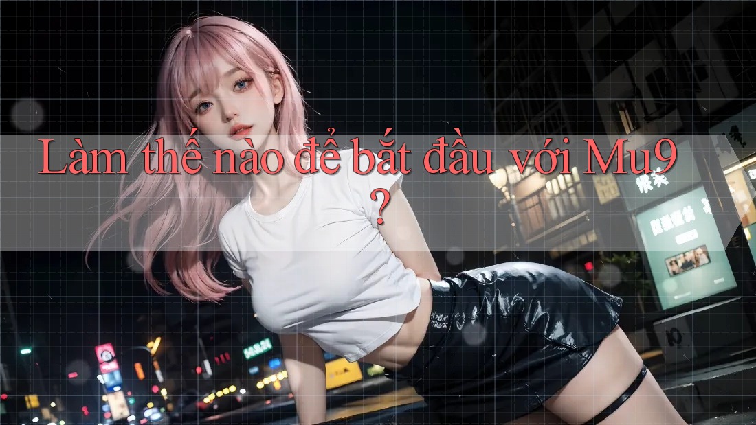 Làm thế nào để bắt đầu với Mu9? Làm thế nào để bắt đầu với Mu9?
