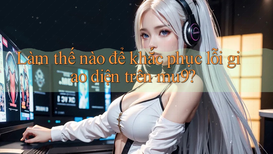 Làm thế nào để khắc phục lỗi giao diện trên mu9?