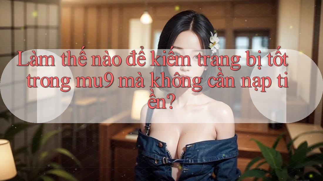 Làm thế nào để kiếm trang bị tốt trong mu9 mà không cần nạp tiền?
