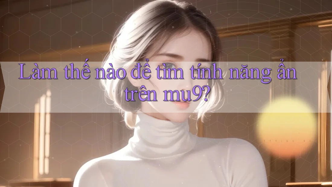 Làm thế nào để tìm tính năng ẩn trên mu9?