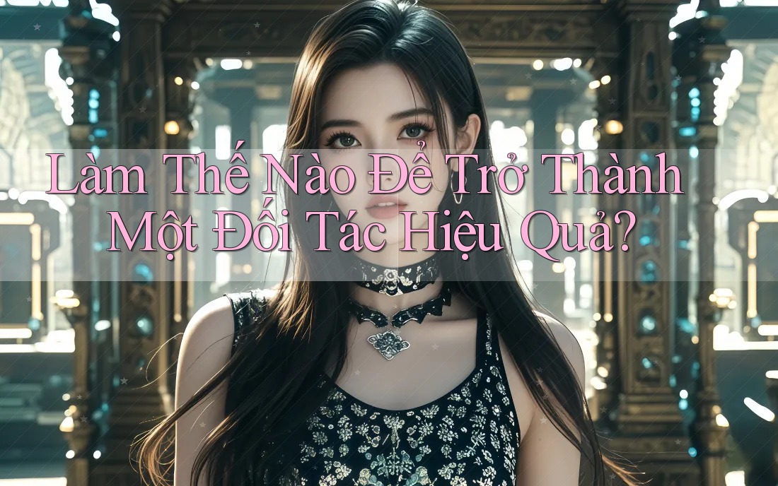 Làm Thế Nào Để Trở Thành Một Đối Tác Hiệu Quả? Làm Thế Nào Để Trở Thành Một Đối Tác Hiệu Quả?