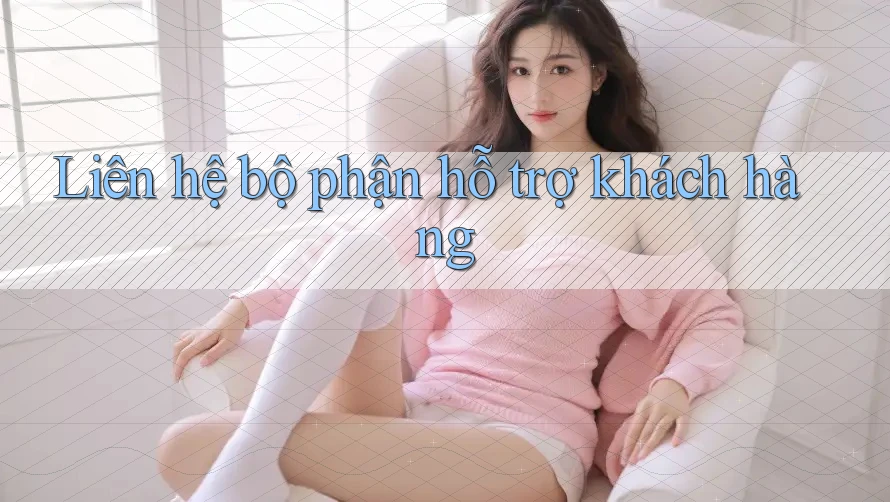 Liên Hệ Bộ Phận Hỗ Trợ Khách Hàng Liên Hệ Bộ Phận Hỗ Trợ Khách Hàng